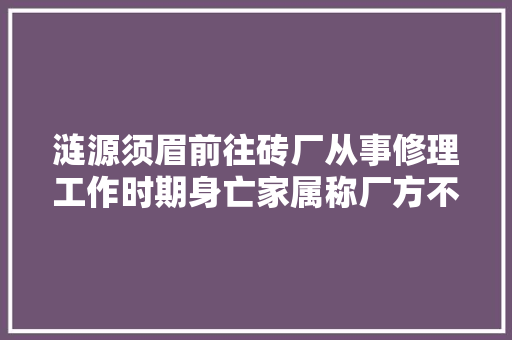 涟源须眉前往砖厂从事修理工作时期身亡家属称厂方不供应事发时监控视频警方正在查询访问中