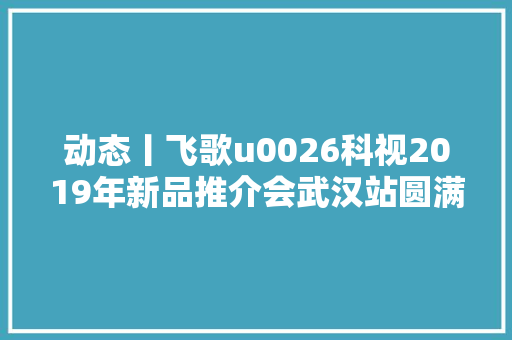 动态丨飞歌u0026科视2019年新品推介会武汉站圆满召开
