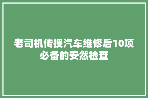 老司机传授汽车维修后10项必备的安然检查
