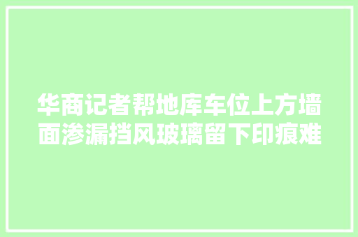 华商记者帮地库车位上方墙面渗漏挡风玻璃留下印痕难清理 物业已走保险