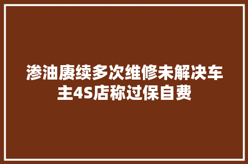 渗油赓续多次维修未解决车主4S店称过保自费