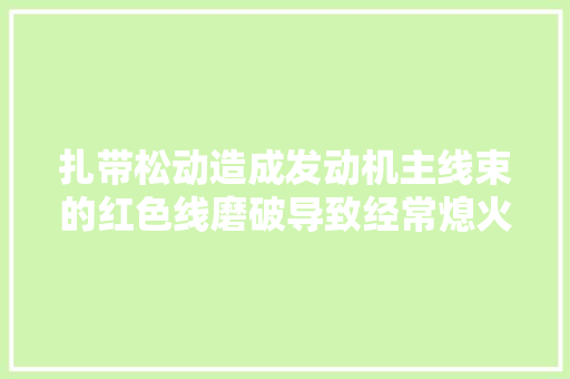 扎带松动造成发动机主线束的红色线磨破导致经常熄火的故障案例