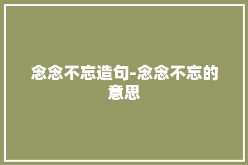 念念不忘造句-念念不忘的意思 知识百科