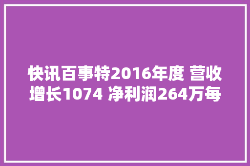 快讯百事特2016年度 营收增长1074 净利润264万每股收益026