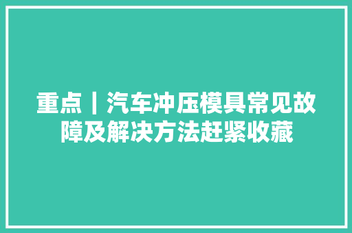 重点｜汽车冲压模具常见故障及解决方法赶紧收藏