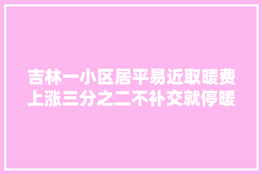 吉林一小区居平易近取暖费上涨三分之二不补交就停暖相关部门回应