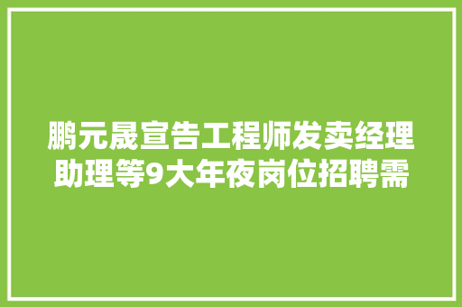 鹏元晟宣告工程师发卖经理助理等9大年夜岗位招聘需求