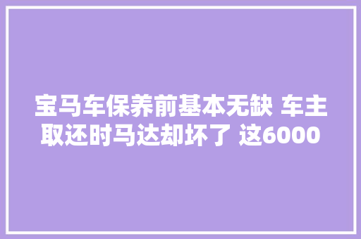 宝马车保养前基本无缺 车主取还时马达却坏了 这6000多元的配件该谁承担