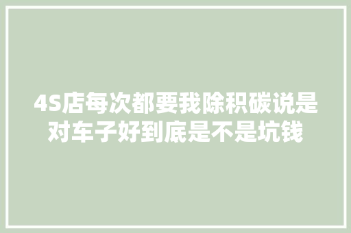 4S店每次都要我除积碳说是对车子好到底是不是坑钱
