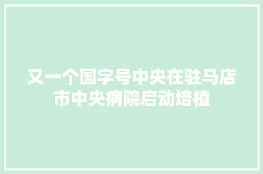 又一个国字号中央在驻马店市中央病院启动培植