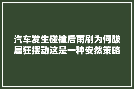 汽车发生碰撞后雨刷为何跋扈狂摆动这是一种安然策略
