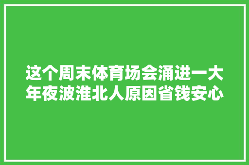 这个周末体育场会涌进一大年夜波淮北人原因省钱安心