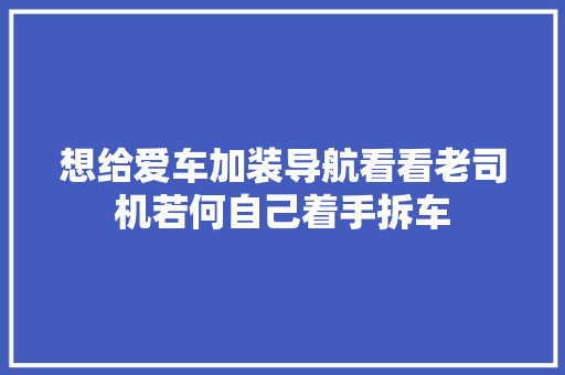 想给爱车加装导航看看老司机若何自己着手拆车