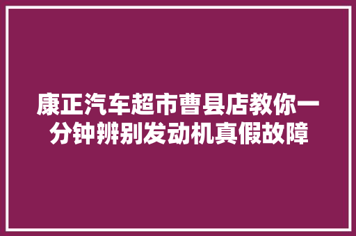 康正汽车超市曹县店教你一分钟辨别发动机真假故障