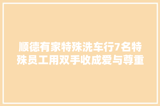 顺德有家特殊洗车行7名特殊员工用双手收成爱与尊重