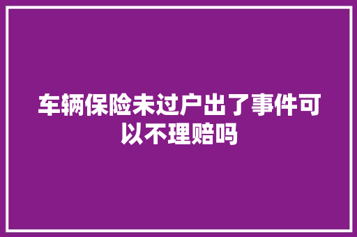 车辆保险未过户出了事件可以不理赔吗