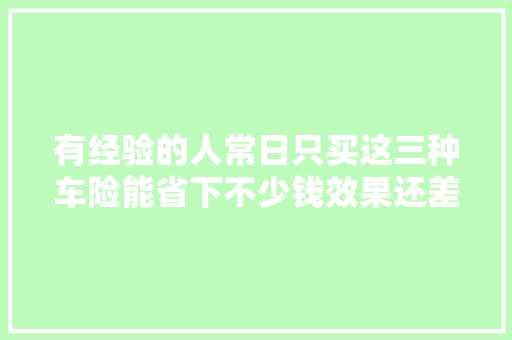 有经验的人常日只买这三种车险能省下不少钱效果还差不多