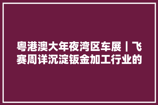 粤港澳大年夜湾区车展｜飞赛周详沉淀钣金加工行业的新势力