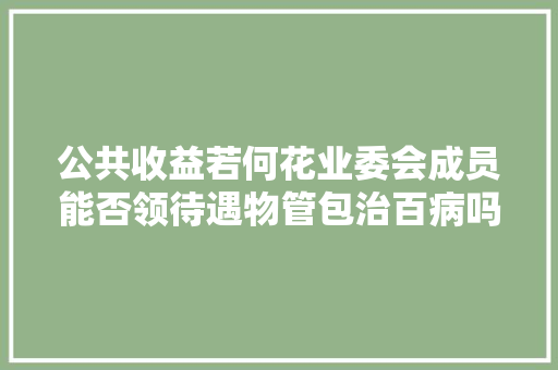 公共收益若何花业委会成员能否领待遇物管包治百病吗小区烦苦处专家建议来了