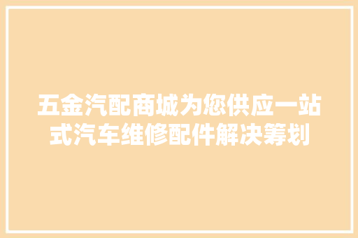 五金汽配商城为您供应一站式汽车维修配件解决筹划