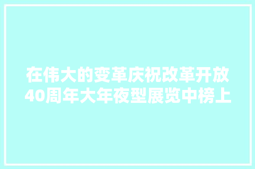 在伟大的变革庆祝改革开放40周年大年夜型展览中榜上有名的群体讲述亲历我们的幸福写在脸上