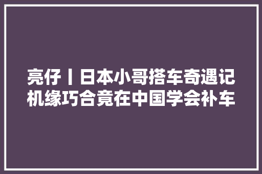 亮仔丨日本小哥搭车奇遇记机缘巧合竟在中国学会补车胎