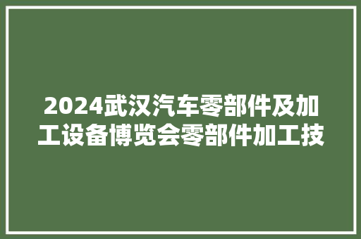 2024武汉汽车零部件及加工设备博览会零部件加工技能亮点抢先看