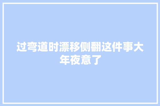 过弯道时漂移侧翻这件事大年夜意了