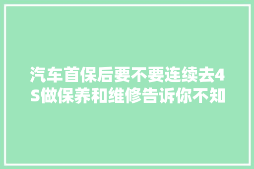 汽车首保后要不要连续去4S做保养和维修告诉你不知道的行业秘密