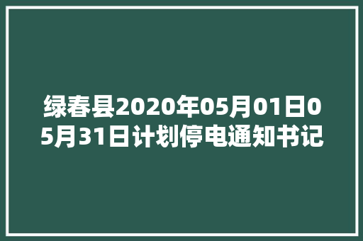 绿春县2020年05月01日05月31日计划停电通知书记