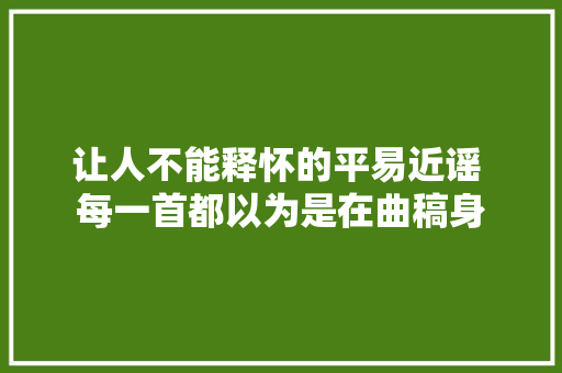 让人不能释怀的平易近谣 每一首都以为是在曲稿身