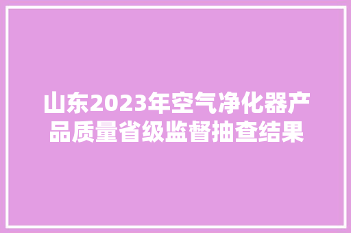 山东2023年空气净化器产品质量省级监督抽查结果