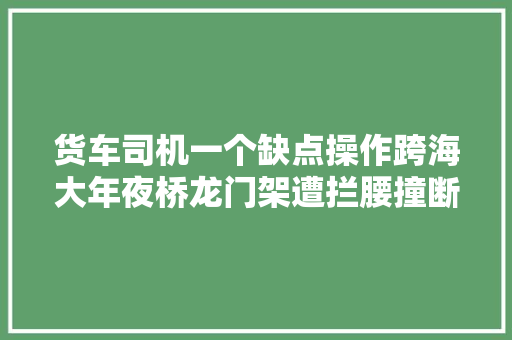 货车司机一个缺点操作跨海大年夜桥龙门架遭拦腰撞断这下要赔惨了