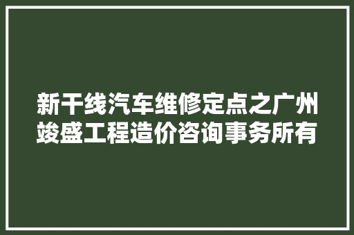 新干线汽车维修定点之广州竣盛工程造价咨询事务所有限公司