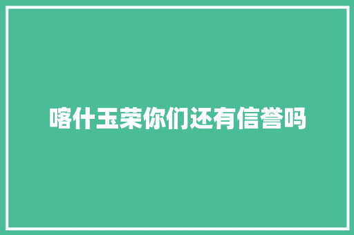 喀什玉荣你们还有信誉吗