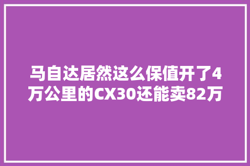 马自达居然这么保值开了4万公里的CX30还能卖82万值吗