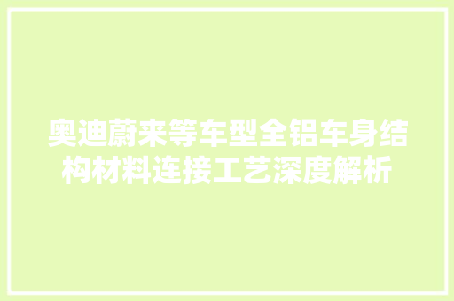 奥迪蔚来等车型全铝车身结构材料连接工艺深度解析