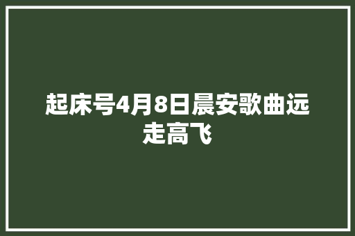 起床号4月8日晨安歌曲远走高飞