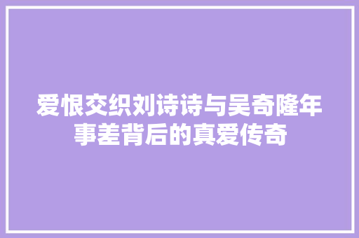 爱恨交织刘诗诗与吴奇隆年事差背后的真爱传奇