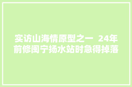 实访山海情原型之一  24年前修闽宁扬水站时急得掉落眼泪