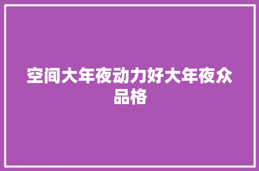 空间大年夜动力好大年夜众品格