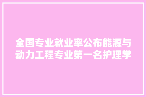 全国专业就业率公布能源与动力工程专业第一名护理学专业上榜