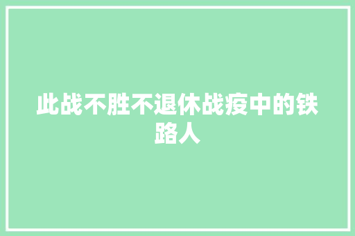 此战不胜不退休战疫中的铁路人