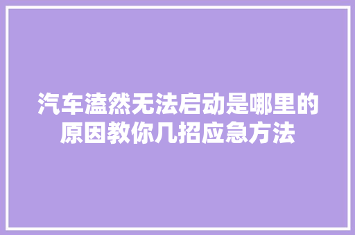 汽车溘然无法启动是哪里的原因教你几招应急方法