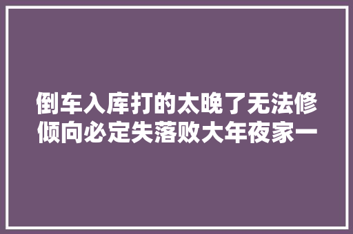 倒车入库打的太晚了无法修倾向必定失落败大年夜家一点要注