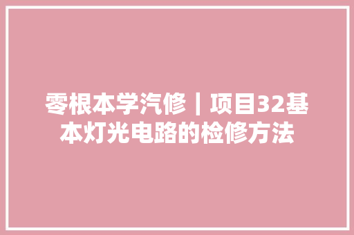 零根本学汽修｜项目32基本灯光电路的检修方法