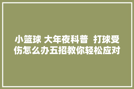 小篮球 大年夜科普  打球受伤怎么办五招教你轻松应对