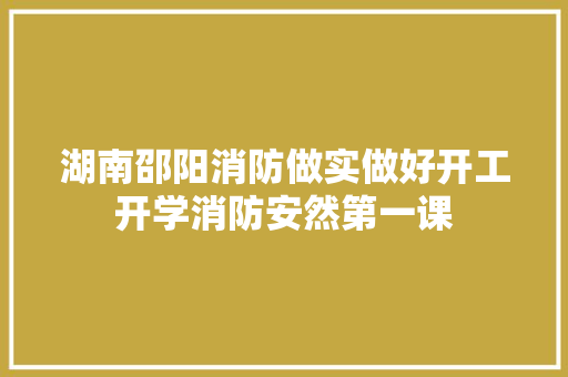 湖南邵阳消防做实做好开工开学消防安然第一课