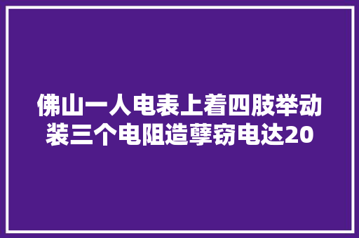 佛山一人电表上着四肢举动装三个电阻造孽窃电达20多万法院这样判