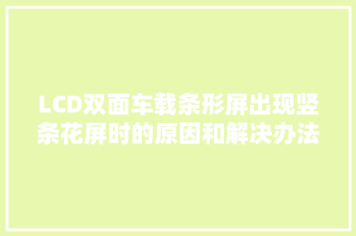 LCD双面车载条形屏出现竖条花屏时的原因和解决办法有哪些